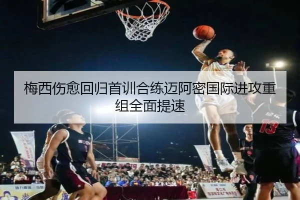 梅西伤愈回归首训合练迈阿密国际进攻重组全面提速 | 9game