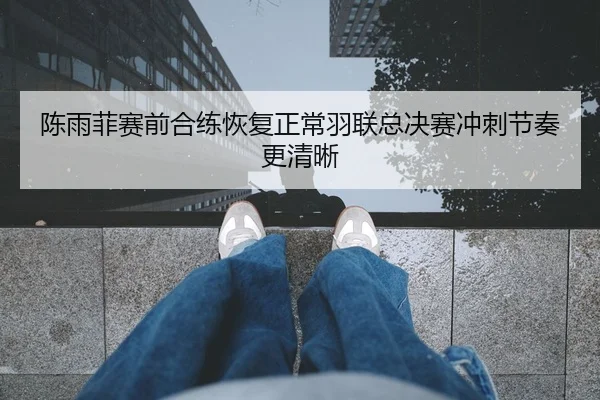 陈雨菲赛前合练恢复正常羽联总决赛冲刺节奏更清晰 | 9game