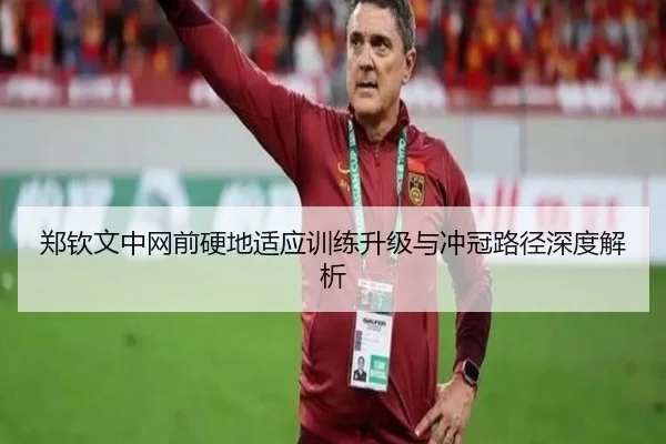 郑钦文中网前硬地适应训练升级与冲冠路径深度解析 | 9game